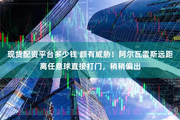 现货配资平台多少钱 颇有威胁！阿尔瓦雷斯远距离任意球直接打门，稍稍偏出