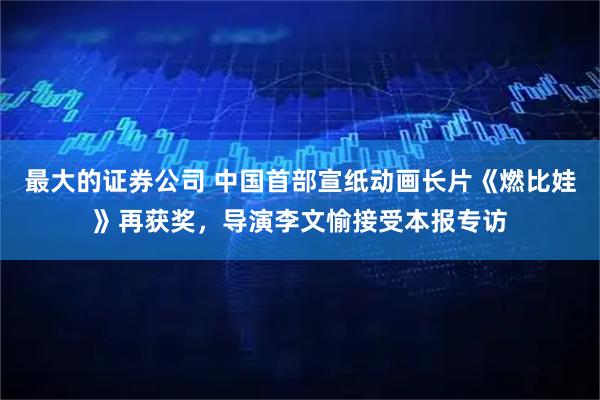 最大的证券公司 中国首部宣纸动画长片《燃比娃》再获奖，导演李文愉接受本报专访