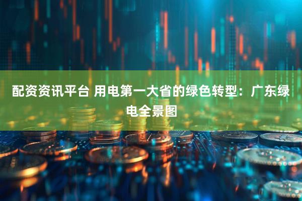配资资讯平台 用电第一大省的绿色转型：广东绿电全景图