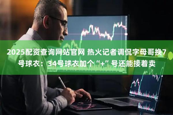 2025配资查询网站官网 热火记者调侃字母哥换7号球衣：34号球衣加个“+”号还能接着卖
