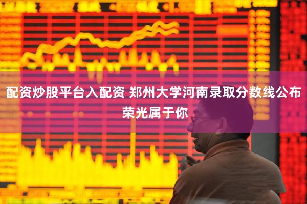 配资炒股平台入配资 郑州大学河南录取分数线公布 荣光属于你