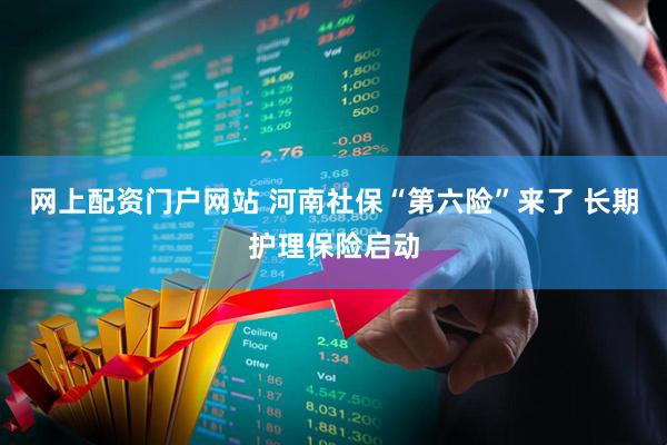 网上配资门户网站 河南社保“第六险”来了 长期护理保险启动