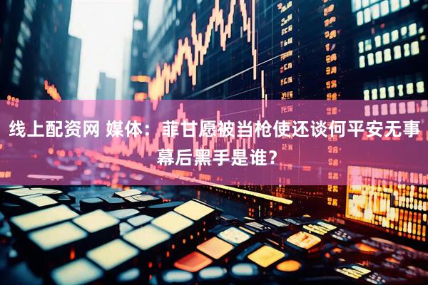 线上配资网 媒体：菲甘愿被当枪使还谈何平安无事 幕后黑手是谁？