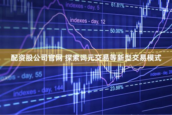 配资股公司官网 探索词元交易等新型交易模式