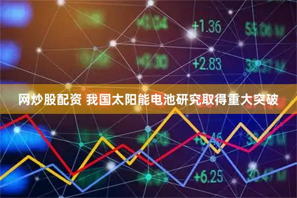网炒股配资 我国太阳能电池研究取得重大突破
