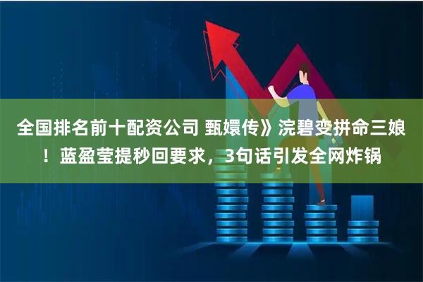 全国排名前十配资公司 甄嬛传》浣碧变拼命三娘！蓝盈莹提秒回要求，3句话引发全网炸锅