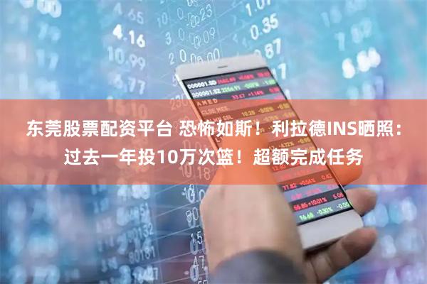 东莞股票配资平台 恐怖如斯！利拉德INS晒照：过去一年投10万次篮！超额完成任务