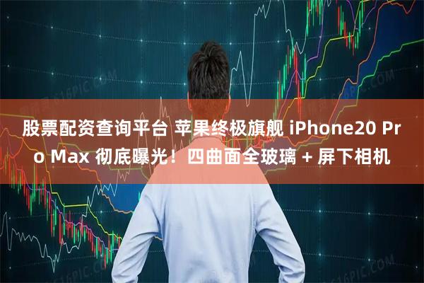 股票配资查询平台 苹果终极旗舰 iPhone20 Pro Max 彻底曝光！四曲面全玻璃 + 屏下相机