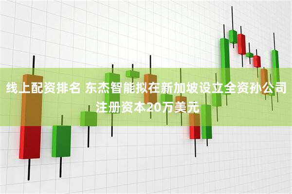 线上配资排名 东杰智能拟在新加坡设立全资孙公司 注册资本20万美元