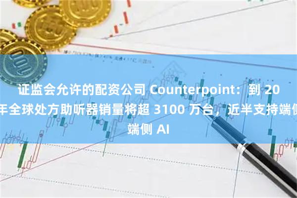证监会允许的配资公司 Counterpoint：到 2030 年全球处方助听器销量将超 3100 万台，近半支持端侧 AI