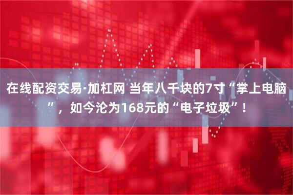 在线配资交易·加杠网 当年八千块的7寸“掌上电脑”，如今沦为168元的“电子垃圾”！